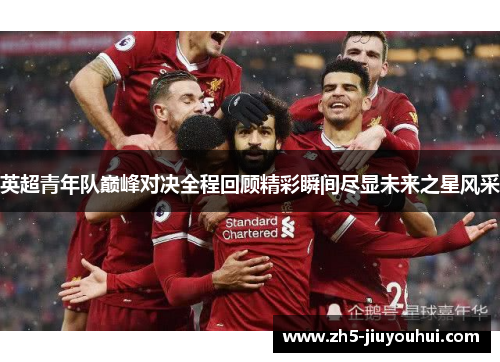 英超青年队巅峰对决全程回顾精彩瞬间尽显未来之星风采 英超青年队巅峰对决全程回顾精彩瞬间尽显未来之星风采