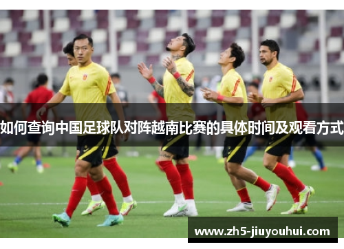 如何查询中国足球队对阵越南比赛的具体时间及观看方式 如何查询中国足球队对阵越南比赛的具体时间及观看方式