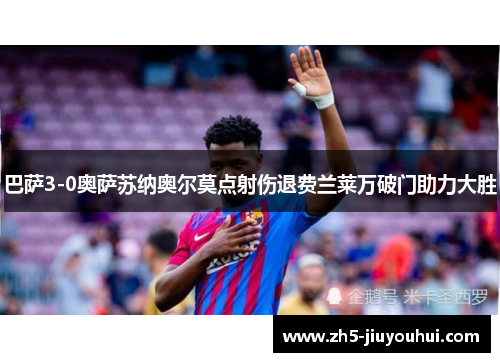 巴萨3-0奥萨苏纳奥尔莫点射伤退费兰莱万破门助力大胜