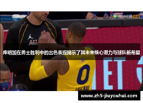 库明加在勇士胜利中的出色表现揭示了其未来核心潜力与球队新希望 库明加在勇士胜利中的出色表现揭示了其未来核心潜力与球队新希望