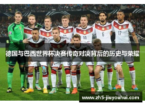 德国与巴西世界杯决赛传奇对决背后的历史与荣耀 德国与巴西世界杯决赛传奇对决背后的历史与荣耀