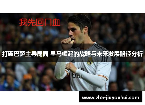 打破巴萨主导局面 皇马崛起的战略与未来发展路径分析 打破巴萨主导局面 皇马崛起的战略与未来发展路径分析