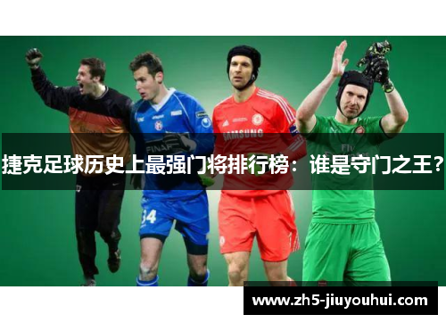 捷克足球历史上最强门将排行榜:谁是守门之王? 捷克足球历史上最强门将排行榜:谁是守门之王?
