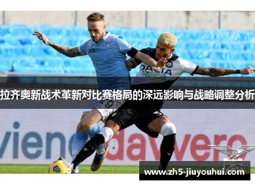 拉齐奥新战术革新对比赛格局的深远影响与战略调整分析 拉齐奥新战术革新对比赛格局的深远影响与战略调整分析