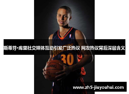 斯蒂芬·库里社交媒体互动引发广泛热议 网友热议背后深层含义 斯蒂芬·库里社交媒体互动引发广泛热议 网友热议背后深层含义