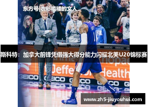 斯科特:加拿大前锋凭借强大得分能力闪耀北美U20锦标赛 斯科特:加拿大前锋凭借强大得分能力闪耀北美U20锦标赛