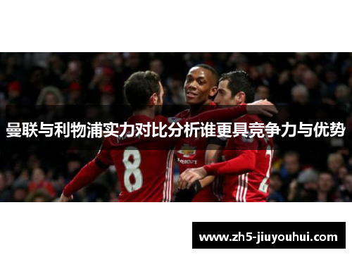 曼联与利物浦实力对比分析谁更具竞争力与优势 曼联与利物浦实力对比分析谁更具竞争力与优势