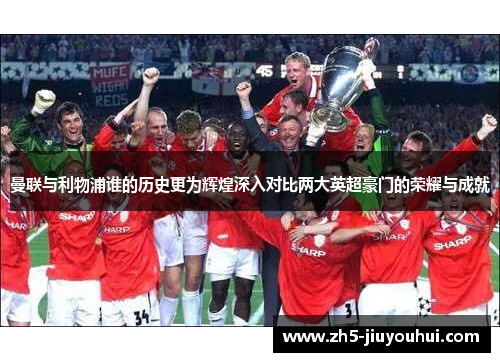 曼联与利物浦谁的历史更为辉煌深入对比两大英超豪门的荣耀与成就 曼联与利物浦谁的历史更为辉煌深入对比两大英超豪门的荣耀与成就