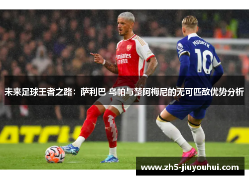 未来足球王者之路：萨利巴 乌帕与楚阿梅尼的无可匹敌优势分析