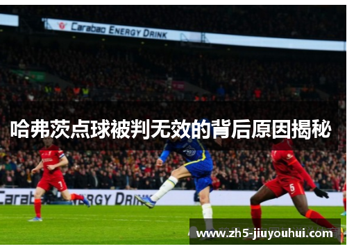哈弗茨点球被判无效的背后原因揭秘 哈弗茨点球被判无效的背后原因揭秘