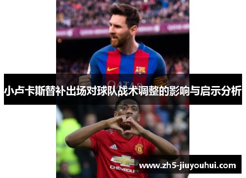 小卢卡斯替补出场对球队战术调整的影响与启示分析 小卢卡斯替补出场对球队战术调整的影响与启示分析