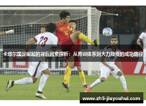 卡塔尔国足崛起的背后因素探析:从青训体系到大力投资的成功路径 卡塔尔国足崛起的背后因素探析:从青训体系到大力投资的成功路径