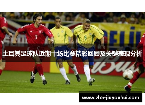 土耳其足球队近期十场比赛精彩回顾及关键表现分析