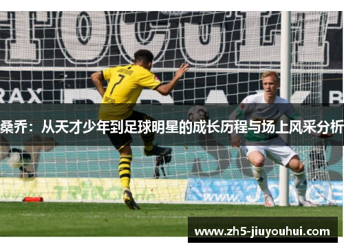桑乔:从天才少年到足球明星的成长历程与场上风采分析 桑乔:从天才少年到足球明星的成长历程与场上风采分析
