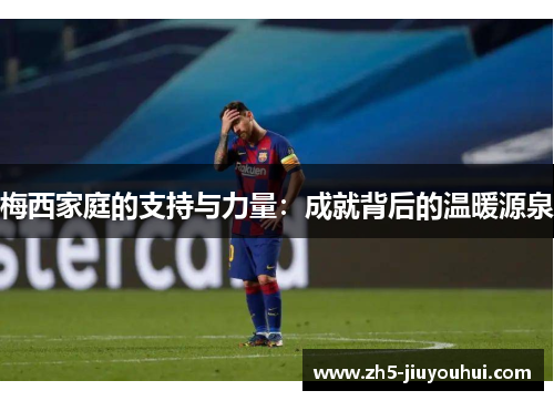 梅西家庭的支持与力量:成就背后的温暖源泉 梅西家庭的支持与力量:成就背后的温暖源泉