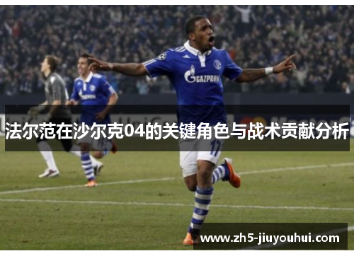 法尔范在沙尔克04的关键角色与战术贡献分析 法尔范在沙尔克04的关键角色与战术贡献分析