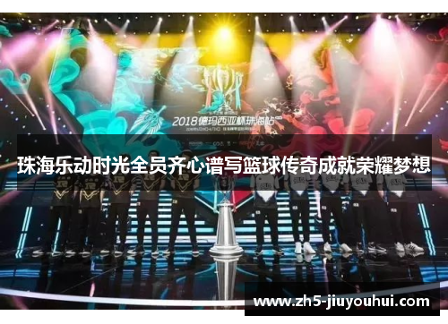 珠海乐动时光全员齐心谱写篮球传奇成就荣耀梦想