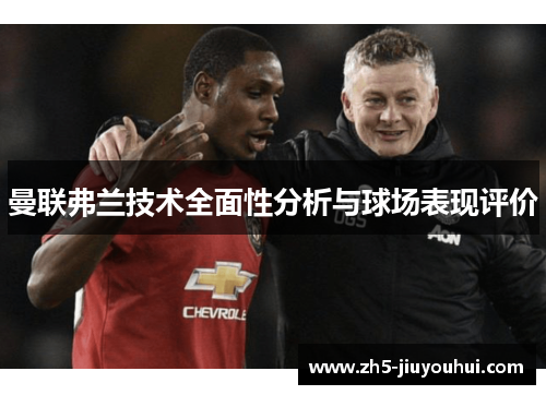 曼联弗兰技术全面性分析与球场表现评价 曼联弗兰技术全面性分析与球场表现评价