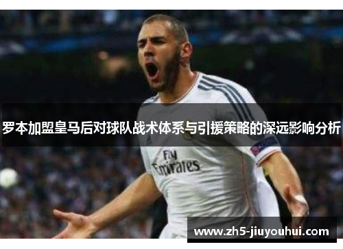 罗本加盟皇马后对球队战术体系与引援策略的深远影响分析