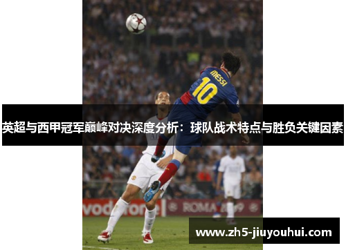 英超与西甲冠军巅峰对决深度分析:球队战术特点与胜负关键因素 英超与西甲冠军巅峰对决深度分析:球队战术特点与胜负关键因素