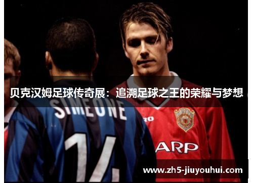 贝克汉姆足球传奇展:追溯足球之王的荣耀与梦想 贝克汉姆足球传奇展:追溯足球之王的荣耀与梦想