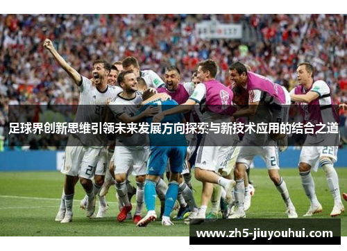 足球界创新思维引领未来发展方向探索与新技术应用的结合之道
