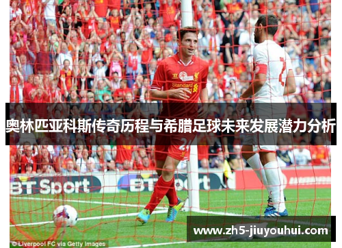 奥林匹亚科斯传奇历程与希腊足球未来发展潜力分析 奥林匹亚科斯传奇历程与希腊足球未来发展潜力分析