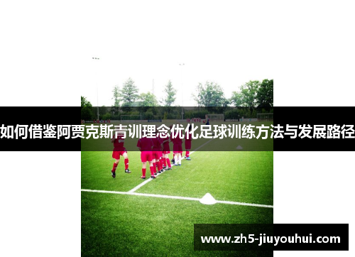 如何借鉴阿贾克斯青训理念优化足球训练方法与发展路径