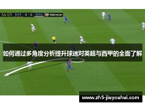 如何通过多角度分析提升球迷对英超与西甲的全面了解