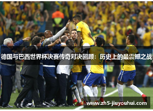 德国与巴西世界杯决赛传奇对决回顾：历史上的最震撼之战