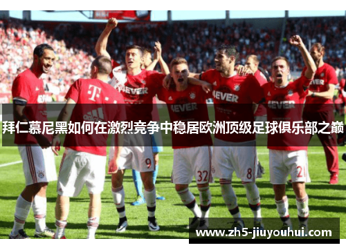 拜仁慕尼黑如何在激烈竞争中稳居欧洲顶级足球俱乐部之巅