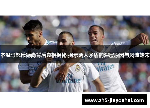 本泽马怒斥德尚背后真相揭秘 揭示两人矛盾的深层原因与风波始末