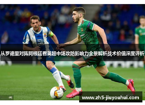 从罗德里对阵阿根廷看英超中场攻防影响力全景解析战术价值深度评析