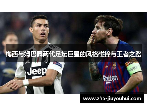梅西与姆巴佩两代足坛巨星的风格碰撞与王者之路