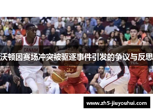 沃顿因赛场冲突被驱逐事件引发的争议与反思