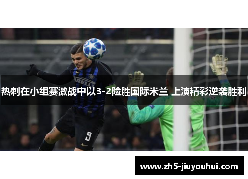 热刺在小组赛激战中以3-2险胜国际米兰 上演精彩逆袭胜利