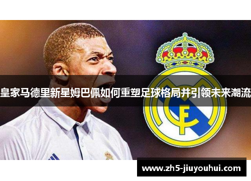 皇家马德里新星姆巴佩如何重塑足球格局并引领未来潮流 皇家马德里新星姆巴佩如何重塑足球格局并引领未来潮流
