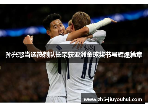 孙兴慜当选热刺队长荣获亚洲金球奖书写辉煌篇章 孙兴慜当选热刺队长荣获亚洲金球奖书写辉煌篇章