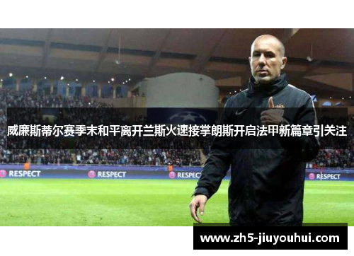 威廉斯蒂尔赛季末和平离开兰斯火速接掌朗斯开启法甲新篇章引关注 威廉斯蒂尔赛季末和平离开兰斯火速接掌朗斯开启法甲新篇章引关注
