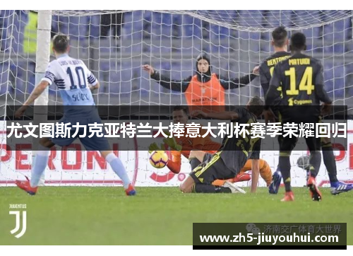 尤文图斯力克亚特兰大捧意大利杯赛季荣耀回归