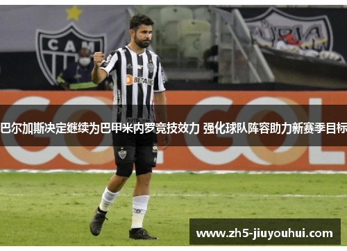 巴尔加斯决定继续为巴甲米内罗竞技效力 强化球队阵容助力新赛季目标 巴尔加斯决定继续为巴甲米内罗竞技效力 强化球队阵容助力新赛季目标