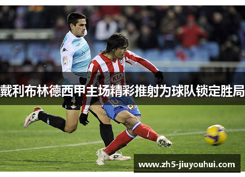 戴利布林德西甲主场精彩推射为球队锁定胜局 戴利布林德西甲主场精彩推射为球队锁定胜局