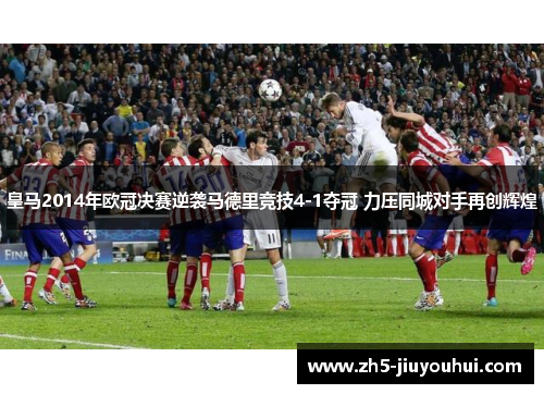 皇马2014年欧冠决赛逆袭马德里竞技4-1夺冠 力压同城对手再创辉煌