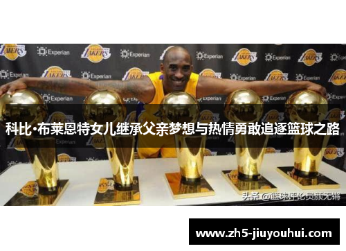 科比·布莱恩特女儿继承父亲梦想与热情勇敢追逐篮球之路