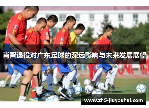 肖智退役对广东足球的深远影响与未来发展展望