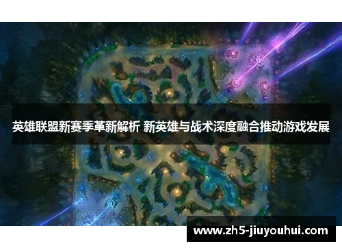 英雄联盟新赛季革新解析 新英雄与战术深度融合推动游戏发展