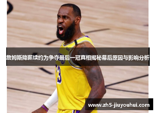 詹姆斯降薪续约为争夺最后一冠真相揭秘幕后原因与影响分析