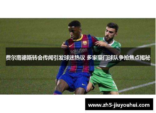 费尔南德斯转会传闻引发球迷热议 多家豪门球队争抢焦点揭秘