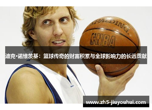 迪克·诺维茨基:篮球传奇的财富积累与全球影响力的长远贡献 迪克·诺维茨基:篮球传奇的财富积累与全球影响力的长远贡献