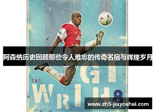 阿森纳历史回顾那些令人难忘的传奇名宿与辉煌岁月